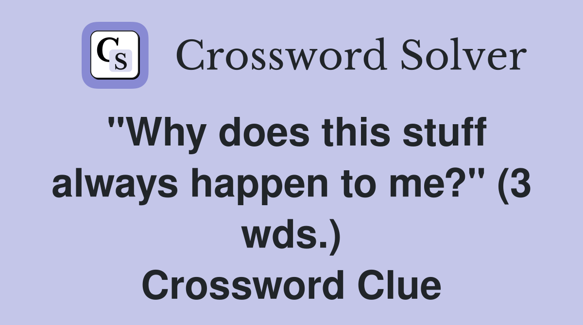"Why does this stuff always happen to me?" (3 wds.) Crossword Clue